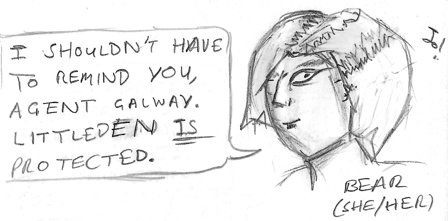 Sketch of Bear (She/Her), a white woman with a short bob style haircut. She says "I shouldn't have to remind you, Agent Galway. Littleden _is_ protected."