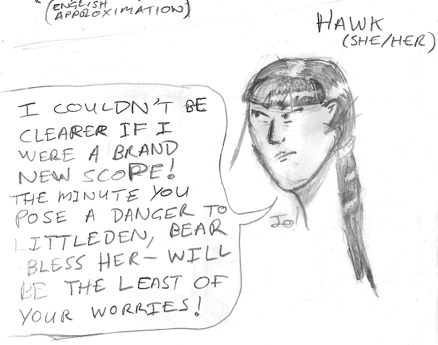 Sketch of Hawk (She/Her), a white woman with black hair, tied back in a ponytail. She says "I couldn't be clearer if I were a brand new scope! The minute you pose a danger to Littleden, Bear -- bless her heart -- will be the least of your worries!"